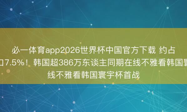 必一体育app2026世界杯中国官方下载 约占总东谈主口7.5%！韩国超386万东谈主同期在线不雅看韩国寰宇杯首战