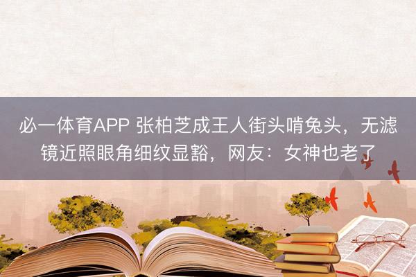 必一体育APP 张柏芝成王人街头啃兔头,无滤镜近照眼角细纹显豁,网友:女神也老了