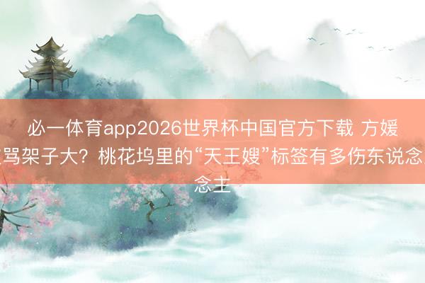 必一体育app2026世界杯中国官方下载 方媛被骂架子大？桃花坞里的“天王嫂”标签有多伤东说念主
