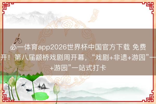 必一体育app2026世界杯中国官方下载 免费对市民敞开！第八届颛桥戏剧周开幕，“戏剧+非遗+游园”一站式打卡