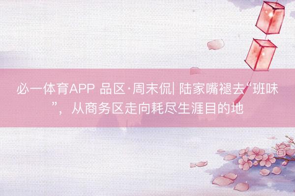 必一体育APP 品区·周末侃| 陆家嘴褪去“班味”，从商务区走向耗尽生涯目的地