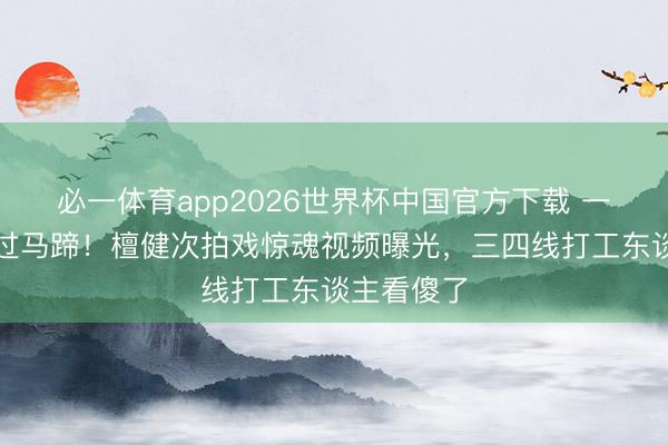 必一体育app2026世界杯中国官方下载 一个翻腾躲过马蹄！檀健次拍戏惊魂视频曝光，三四线打工东谈主看傻了
