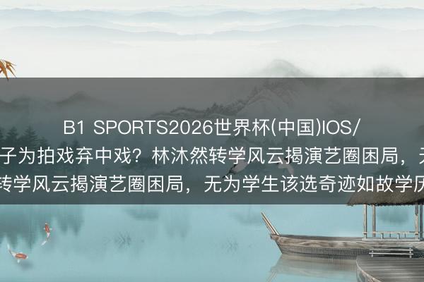 B1 SPORTS2026世界杯(中国)IOS/安卓官方下载 05后影帝苗子为拍戏弃中戏?林沐然转学风云揭演艺圈困局,无为学生该选奇迹如故学历