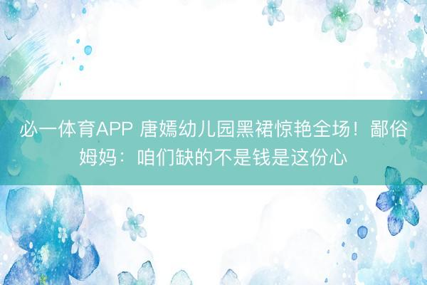 必一体育APP 唐嫣幼儿园黑裙惊艳全场！鄙俗姆妈：咱们缺的不是钱是这份心