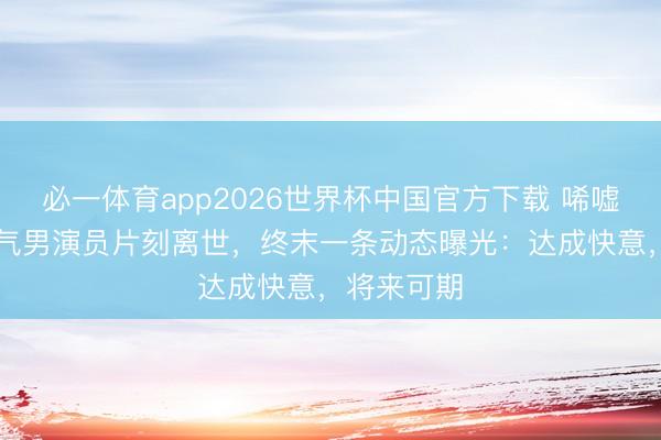 必一体育app2026世界杯中国官方下载 唏嘘！33岁帅气男演员片刻离世，终末一条动态曝光：达成快意，将来可期