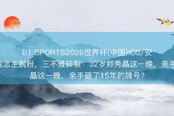 B1 SPORTS2026世界杯(中国)IOS/安卓官方下载 万东说念主脱粉，三不雅碎裂：32岁郑秀晶这一晚，亲手砸了15年的牌号？