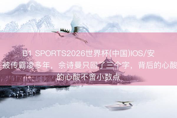 B1 SPORTS2026世界杯(中国)IOS/安卓官方下载 被传霸凌多年，佘诗曼只回了三个字，背后的心酸不啻小数点