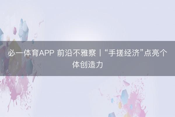 必一体育APP 前沿不雅察丨“手搓经济”点亮个体创造力