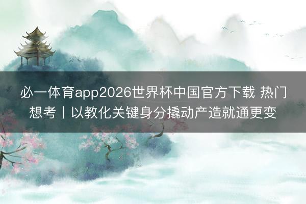 必一体育app2026世界杯中国官方下载 热门想考丨以教化关键身分撬动产造就通更变