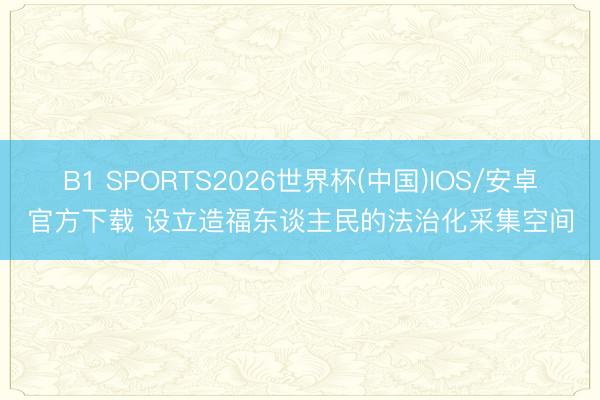 B1 SPORTS2026世界杯(中国)IOS/安卓官方下载 设立造福东谈主民的法治化采集空间