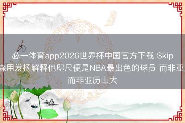 必一体育app2026世界杯中国官方下载 Skip: 布伦森用发扬解释他咫尺便是NBA最出色的球员 而非亚历山大