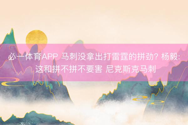 必一体育APP 马刺没拿出打雷霆的拼劲? 杨毅: 这和拼不拼不要害 尼克斯克马刺