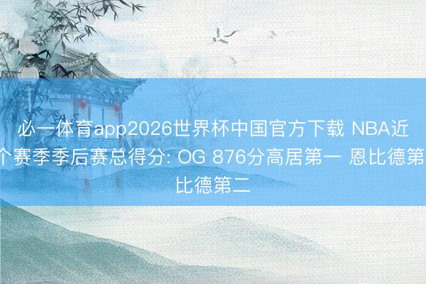 必一体育app2026世界杯中国官方下载 NBA近5个赛季季后赛总得分: OG 876分高居第一 恩比德第二