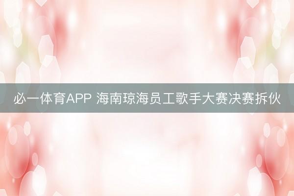 必一体育APP 海南琼海员工歌手大赛决赛拆伙