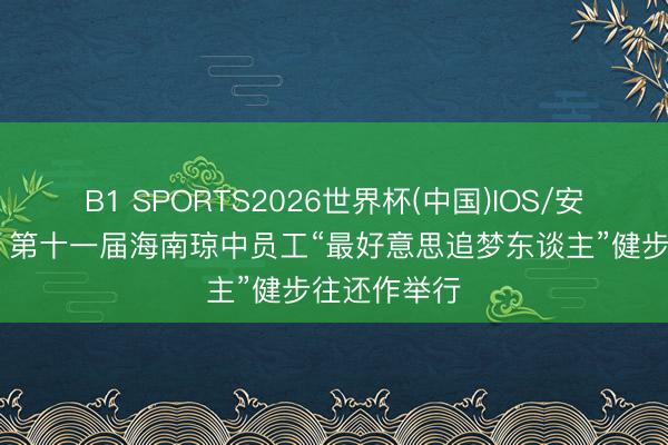 B1 SPORTS2026世界杯(中国)IOS/安卓官方下载 第十一届海南琼中员工“最好意思追梦东谈主”健步往还作举行