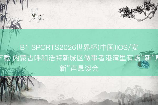 B1 SPORTS2026世界杯(中国)IOS/安卓官方下载 内蒙古呼和浩特新城区做事者港湾里有场“新”声恳谈会