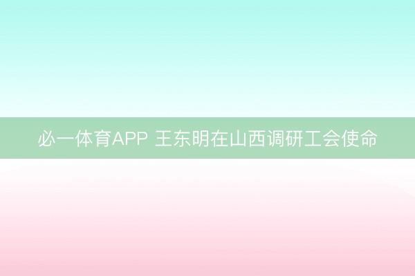 必一体育APP 王东明在山西调研工会使命