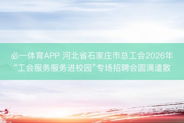 必一体育APP 河北省石家庄市总工会2026年“工会服务服务进校园”专场招聘会圆满遣散