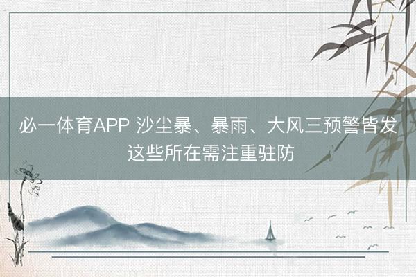 必一体育APP 沙尘暴、暴雨、大风三预警皆发 这些所在需注重驻防