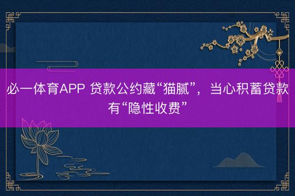 必一体育APP 贷款公约藏“猫腻”，当心积蓄贷款有“隐性收费”