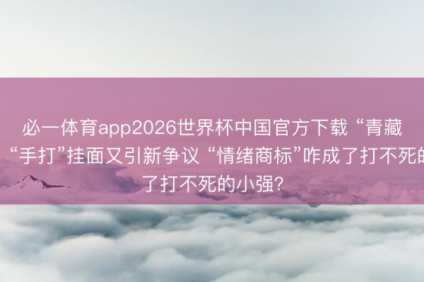 必一体育app2026世界杯中国官方下载 “青藏湖”盐、“手打”挂面又引新争议 “情绪商标”咋成了打不死的小强？