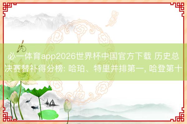必一体育app2026世界杯中国官方下载 历史总决赛替补得分榜: 哈珀、特里并排第一， 哈登第十