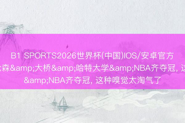 B1 SPORTS2026世界杯(中国)IOS/安卓官方下载 ESPN: 布伦森&大桥&哈特大学&NBA齐夺冠， 这种嗅觉太淘气了
