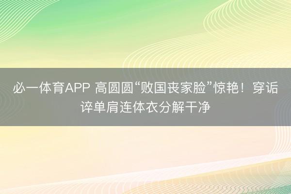 必一体育APP 高圆圆“败国丧家脸”惊艳！穿诟谇单肩连体衣分解干净