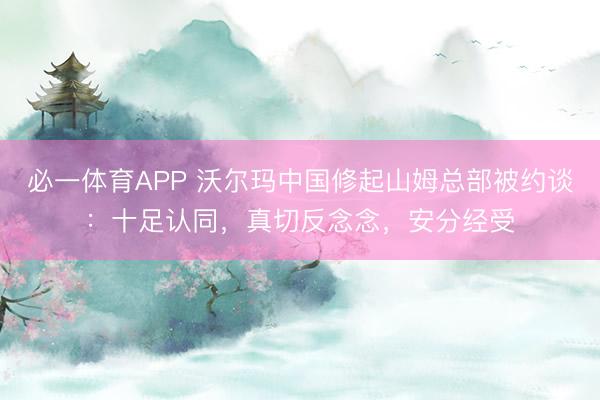 必一体育APP 沃尔玛中国修起山姆总部被约谈:十足认同,真切反念念,安分经受