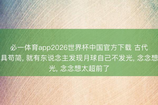 必一体育app2026世界杯中国官方下载 古代询查说念具苟简, 就有东说念主发现月球自己不发光, 念念想太超前了