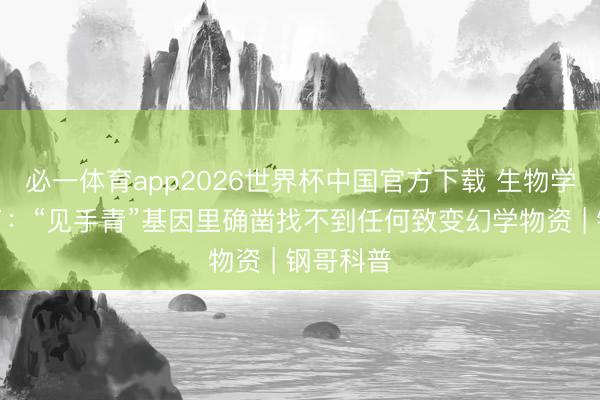 必一体育app2026世界杯中国官方下载 生物学家崩溃了:“见手青”基因里确凿找不到任何致变幻学物资 | 钢哥科普