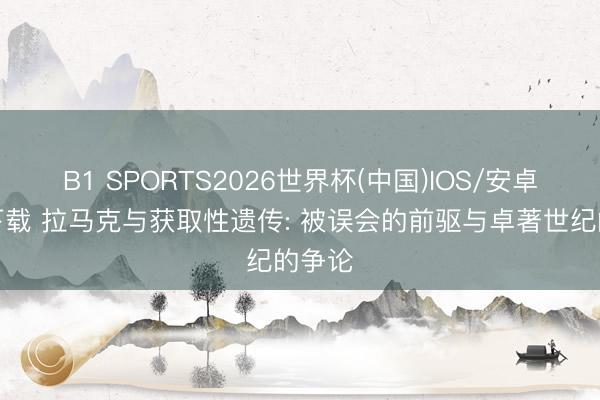 B1 SPORTS2026世界杯(中国)IOS/安卓官方下载 拉马克与获取性遗传: 被误会的前驱与卓著世纪的争论