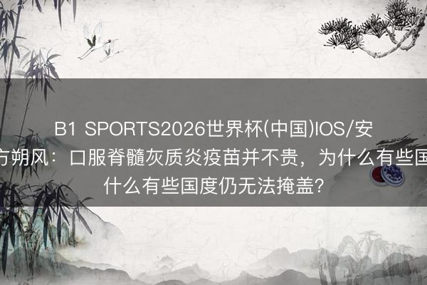 B1 SPORTS2026世界杯(中国)IOS/安卓官方下载 朔方朔风:口服脊髓灰质炎疫苗并不贵,为什么有些国度仍无法掩盖?