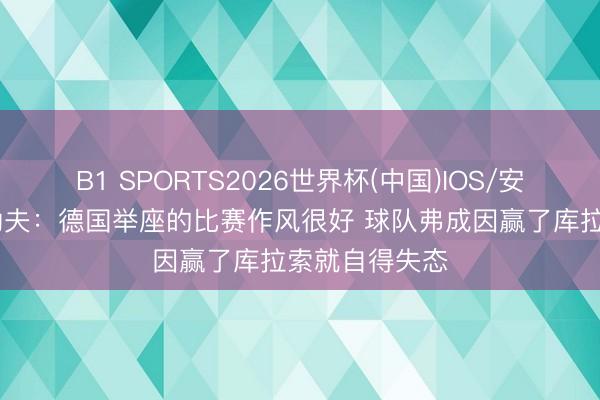 B1 SPORTS2026世界杯(中国)IOS/安卓官方下载 勒夫:德国举座的比赛作风很好 球队弗成因赢了库拉索就自得失态