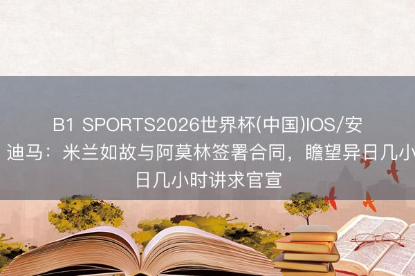 B1 SPORTS2026世界杯(中国)IOS/安卓官方下载 迪马：米兰如故与阿莫林签署合同，瞻望异日几小时讲求官宣