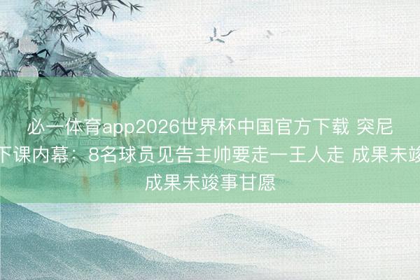 必一体育app2026世界杯中国官方下载 突尼斯主帅下课内幕：8名球员见告主帅要走一王人走 成果未竣事甘愿