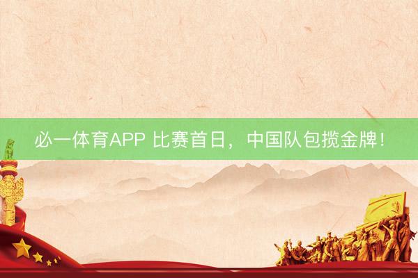 必一体育APP 比赛首日，中国队包揽金牌！