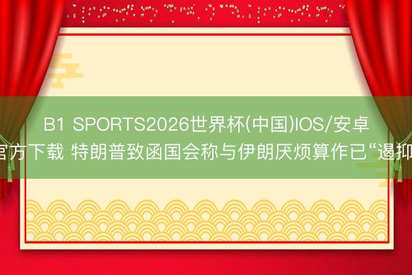 B1 SPORTS2026世界杯(中国)IOS/安卓官方下载 特朗普致函国会称与伊朗厌烦算作已“遏抑”