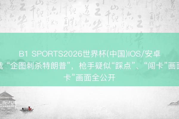 B1 SPORTS2026世界杯(中国)IOS/安卓官方下载 “企图刺杀特朗普”，枪手疑似“踩点”、“闯卡”画面全公开