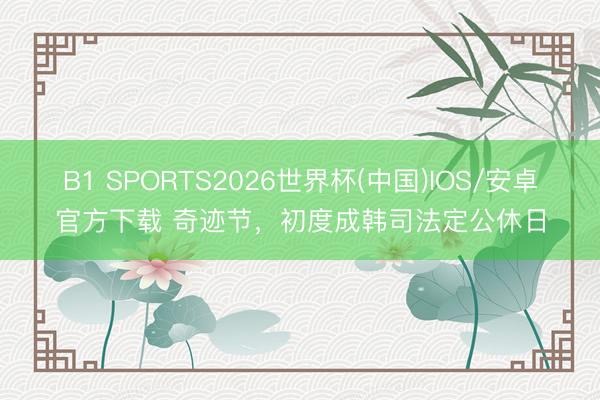 B1 SPORTS2026世界杯(中国)IOS/安卓官方下载 奇迹节，初度成韩司法定公休日