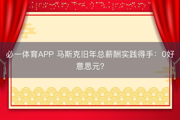 必一体育APP 马斯克旧年总薪酬实践得手：0好意思元？