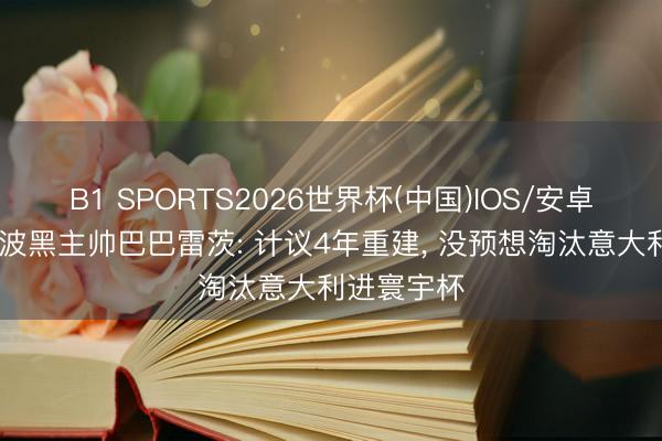 B1 SPORTS2026世界杯(中国)IOS/安卓官方下载 波黑主帅巴巴雷茨: 计议4年重建， 没预想淘汰意大利进寰宇杯