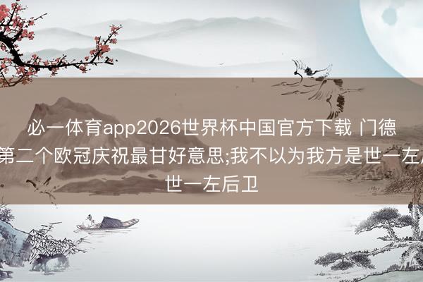 必一体育app2026世界杯中国官方下载 门德斯: 第二个欧冠庆祝最甘好意思;我不以为我方是世一左后卫