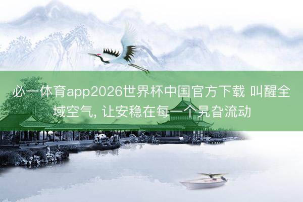必一体育app2026世界杯中国官方下载 叫醒全域空气， 让安稳在每一个旯旮流动
