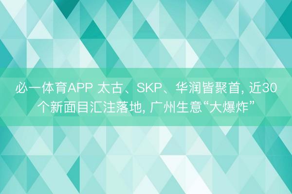 必一体育APP 太古、SKP、华润皆聚首, 近30个新面目汇注落地, 广州生意“大爆炸”