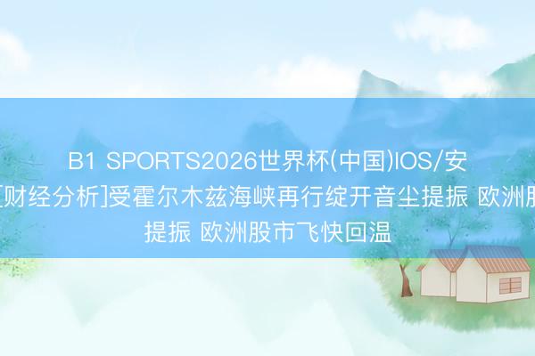 B1 SPORTS2026世界杯(中国)IOS/安卓官方下载 [财经分析]受霍尔木兹海峡再行绽开音尘提振 欧洲股市飞快回温