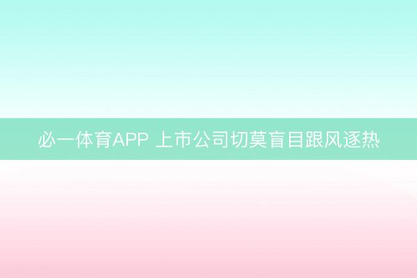 必一体育APP 上市公司切莫盲目跟风逐热