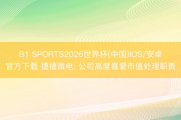 B1 SPORTS2026世界杯(中国)IOS/安卓官方下载 捷捷微电: 公司高度喜爱市值处理职责