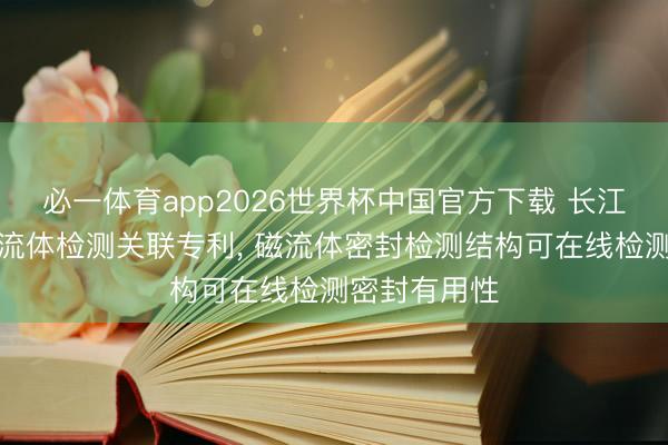 必一体育app2026世界杯中国官方下载 长江电力肯求磁流体检测关联专利, 磁流体密封检测结构可在线检测密封有用性