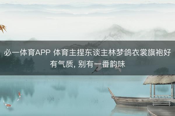 必一体育APP 体育主捏东谈主林梦鸽衣裳旗袍好有气质，<a href=